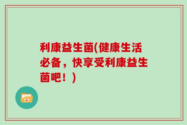 利康益生菌(健康生活必备,快享受利康益生菌吧!) 利康益生菌(健康生活必备,快享受利康益生菌吧!)