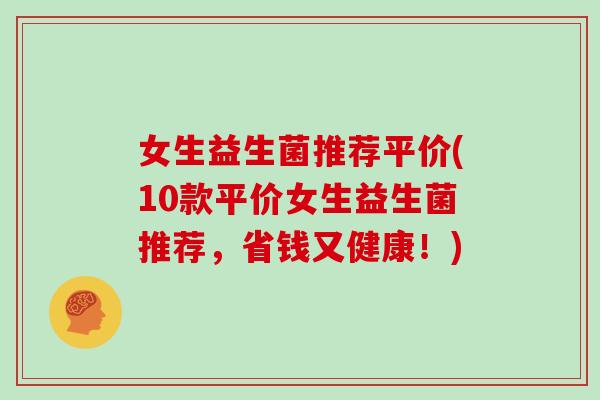 女生益生菌推荐平价(10款平价女生益生菌推荐，省钱又健康！)