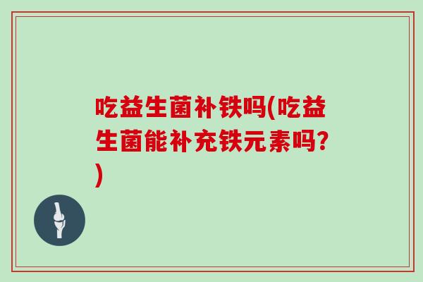 吃益生菌补铁吗(吃益生菌能补充铁元素吗?) 吃益生菌补铁吗(吃益生菌能补充铁元素吗?)