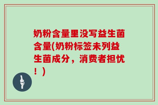 奶粉含量里没写益生菌含量(奶粉标签未列益生菌成分,消费者担忧!) 奶粉含量里没写益生菌含量(奶粉标签未列益生菌成分,消费者担忧!)