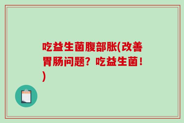 吃益生菌腹部胀(改善胃肠问题？吃益生菌！)