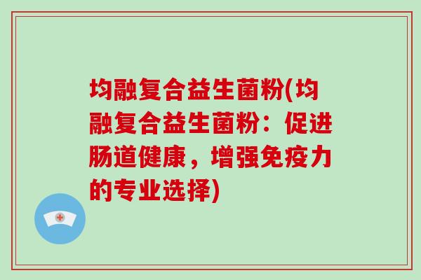 均融复合益生菌粉(均融复合益生菌粉：促进肠道健康，增强力的专业选择)
