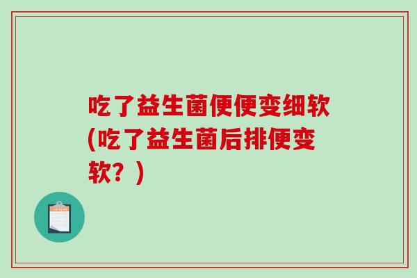 吃了益生菌便便变细软(吃了益生菌后排便变软？)