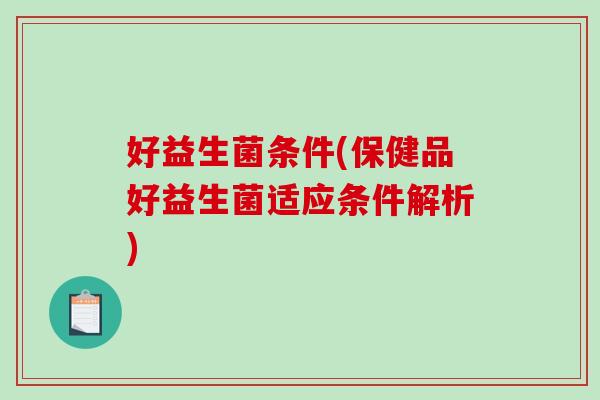 好益生菌条件(保健品好益生菌适应条件解析)