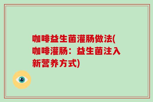 咖啡益生菌灌肠做法(咖啡灌肠:益生菌注入新营养方式) 咖啡益生菌灌肠做法(咖啡灌肠:益生菌注入新营养方式)