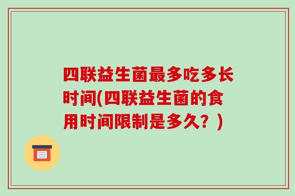 四联益生菌最多吃多长时间(四联益生菌的食用时间限制是多久？)