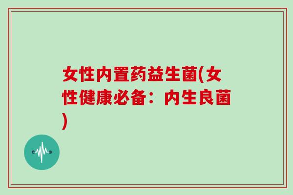 女性内置药益生菌(女性健康必备：内生良菌)