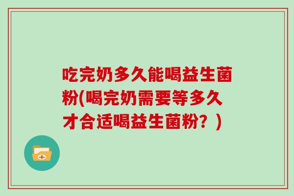 吃完奶多久能喝益生菌粉(喝完奶需要等多久才合适喝益生菌粉?) 吃完奶多久能喝益生菌粉(喝完奶需要等多久才合适喝益生菌粉?)
