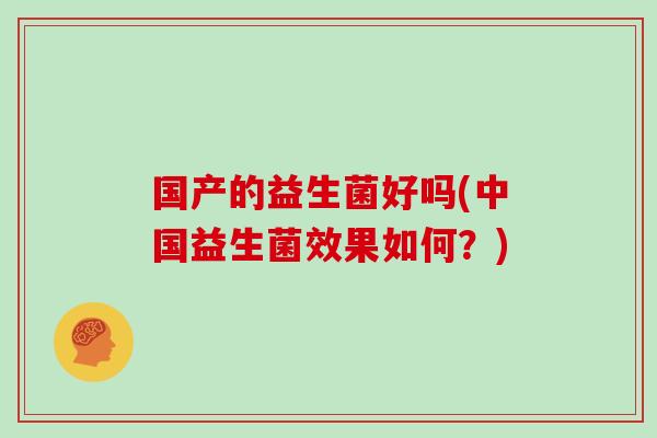 国产的益生菌好吗(中国益生菌效果如何？)