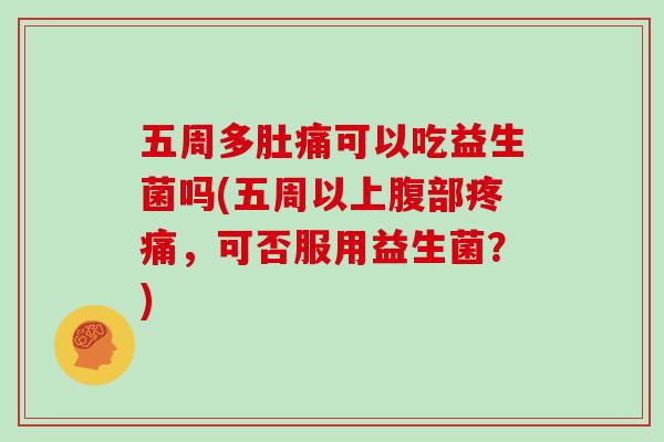 五周多肚痛可以吃益生菌吗(五周以上腹部疼痛，可否服用益生菌？)