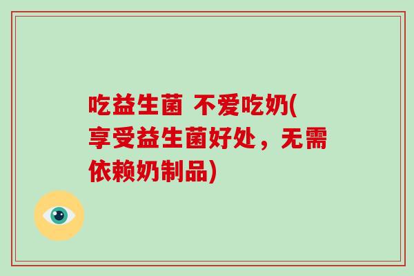 吃益生菌 不爱吃奶(享受益生菌好处,无需依赖奶制品) 吃益生菌 不爱吃奶(享受益生菌好处,无需依赖奶制品)