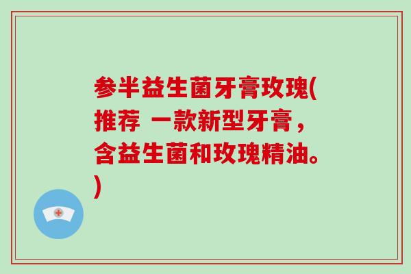 参半益生菌牙膏玫瑰(推荐 一款新型牙膏，含益生菌和玫瑰精油。)