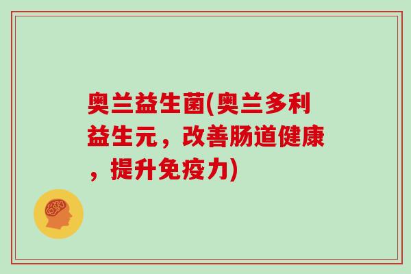 奥兰益生菌(奥兰多利益生元，改善肠道健康，提升力)