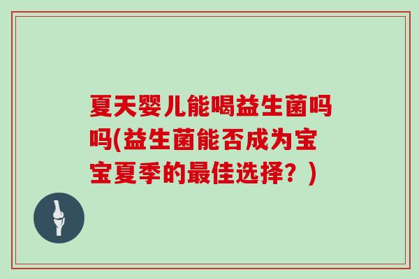 夏天婴儿能喝益生菌吗吗(益生菌能否成为宝宝夏季的最佳选择？)
