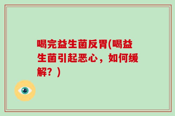 喝完益生菌反胃(喝益生菌引起恶心,如何缓解?) 喝完益生菌反胃(喝益生菌引起恶心,如何缓解?)