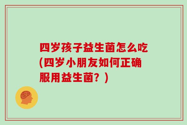 四岁孩子益生菌怎么吃(四岁小朋友如何正确服用益生菌？)