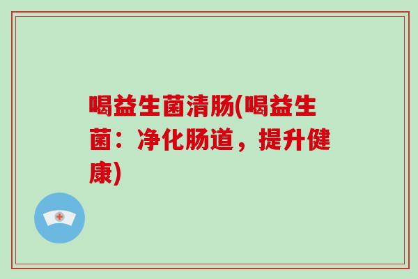喝益生菌清肠(喝益生菌：净化肠道，提升健康)