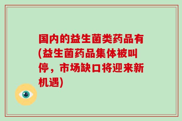 国内的益生菌类药品有(益生菌药品集体被叫停，市场缺口将迎来新机遇)