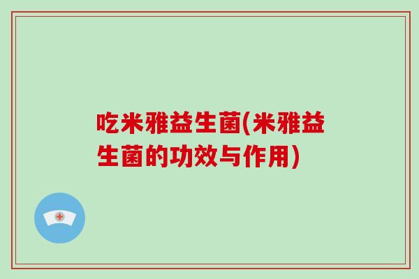 吃米雅益生菌(米雅益生菌的功效与作用) 吃米雅益生菌(米雅益生菌的功效与作用)