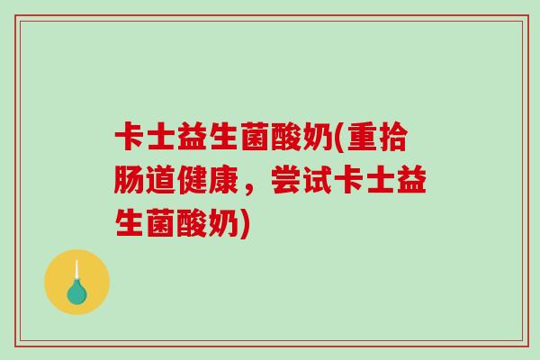 卡士益生菌酸奶(重拾肠道健康，尝试卡士益生菌酸奶)
