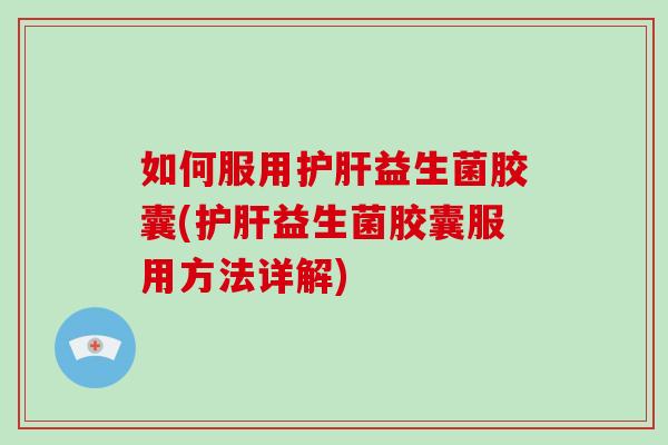 如何服用护肝益生菌胶囊(护肝益生菌胶囊服用方法详解)