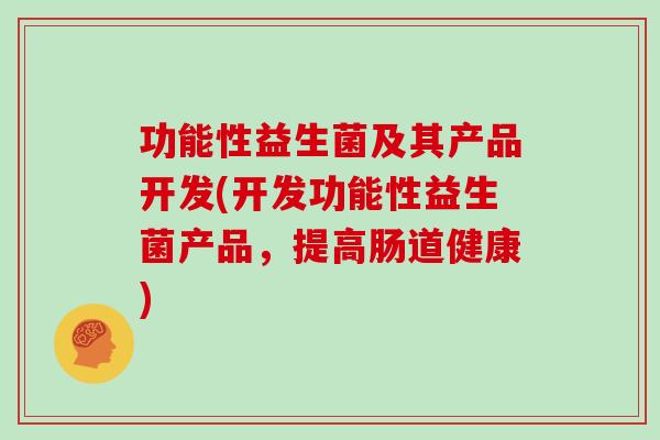 功能性益生菌及其产品开发(开发功能性益生菌产品，提高肠道健康)