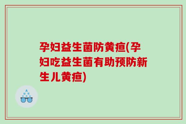 孕妇益生菌防黄疸(孕妇吃益生菌有助预防新生儿黄疸)