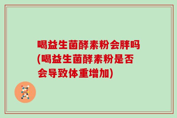 喝益生菌酵素粉会胖吗(喝益生菌酵素粉是否会导致体重增加)