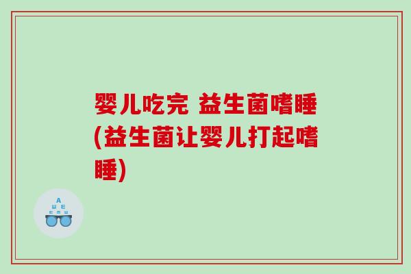 婴儿吃完 益生菌嗜睡(益生菌让婴儿打起嗜睡)