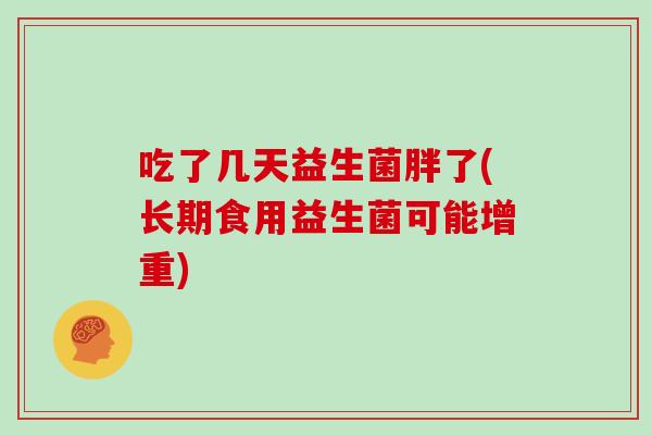 吃了几天益生菌胖了(长期食用益生菌可能增重)