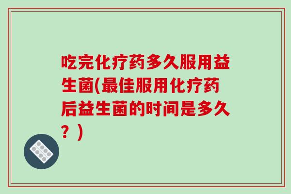 吃完化疗药多久服用益生菌(最佳服用化疗药后益生菌的时间是多久？)