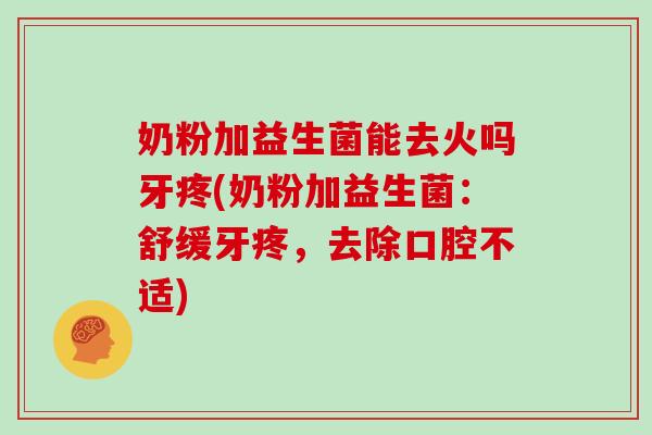 奶粉加益生菌能去火吗牙疼(奶粉加益生菌：舒缓牙疼，去除口腔不适)