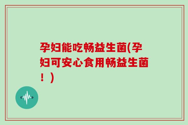孕妇能吃畅益生菌(孕妇可安心食用畅益生菌！)