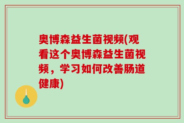 奥博森益生菌视频(观看这个奥博森益生菌视频，学习如何改善肠道健康)