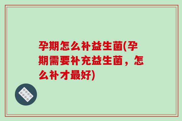 孕期怎么补益生菌(孕期需要补充益生菌，怎么补才最好)