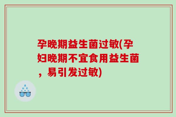 孕晚期益生菌过敏(孕妇晚期不宜食用益生菌，易引发过敏)