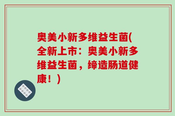 奥美小新多维益生菌(全新上市：奥美小新多维益生菌，缔造肠道健康！)