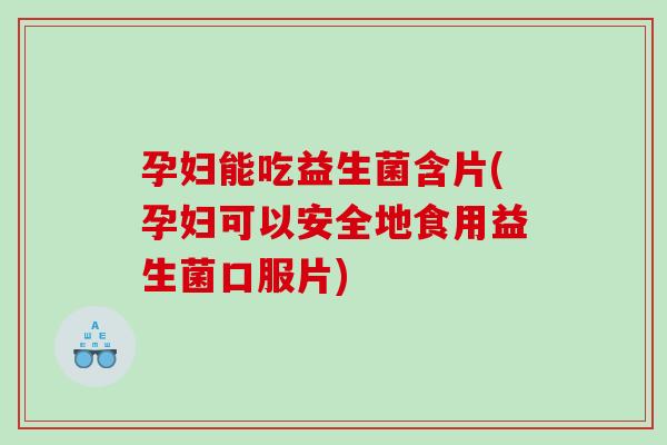 孕妇能吃益生菌含片(孕妇可以安全地食用益生菌口服片)