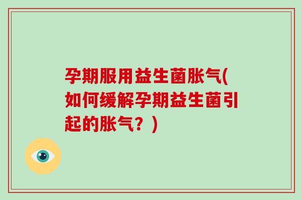 孕期服用益生菌胀气(如何缓解孕期益生菌引起的胀气？)