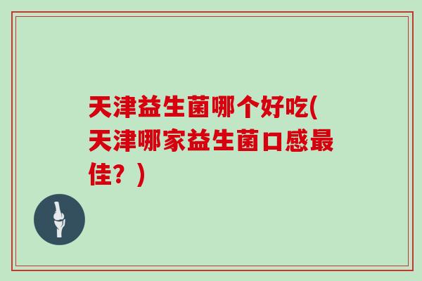 天津益生菌哪个好吃(天津哪家益生菌口感最佳？)
