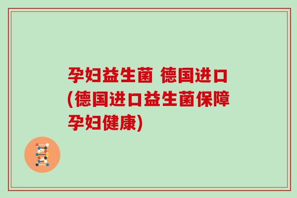 孕妇益生菌 德国进口(德国进口益生菌保障孕妇健康) 孕妇益生菌 德国进口(德国进口益生菌保障孕妇健康)