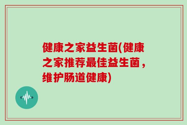 健康之家益生菌(健康之家推荐佳益生菌，维护肠道健康)