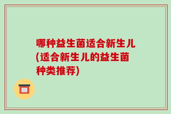 哪种益生菌适合新生儿(适合新生儿的益生菌种类推荐)