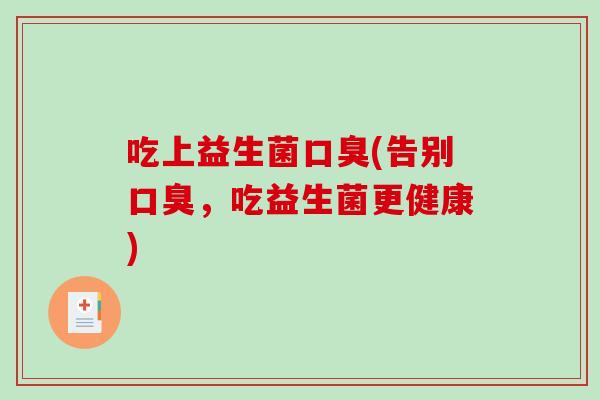 吃上益生菌口臭(告别口臭，吃益生菌更健康)