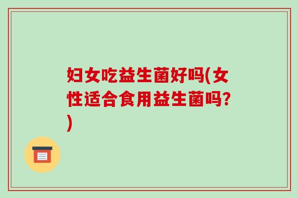 妇女吃益生菌好吗(女性适合食用益生菌吗？)