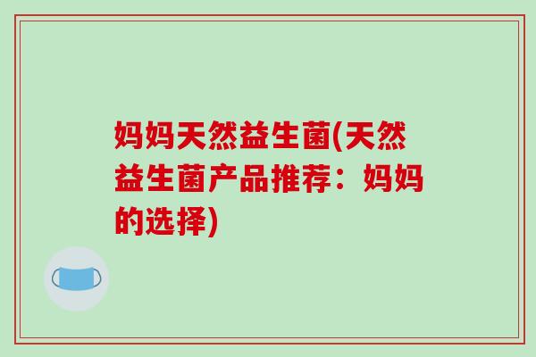 妈妈天然益生菌(天然益生菌产品推荐：妈妈的选择)