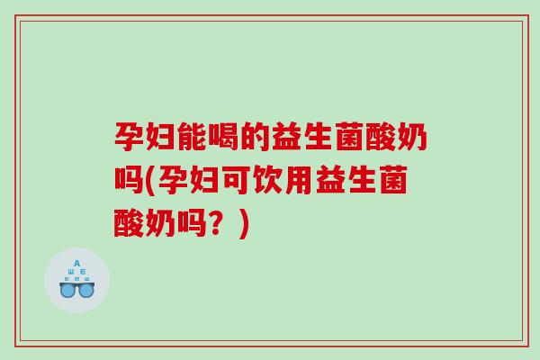 孕妇能喝的益生菌酸奶吗(孕妇可饮用益生菌酸奶吗？)
