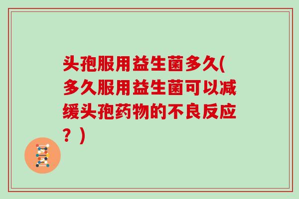 头孢服用益生菌多久(多久服用益生菌可以减缓头孢的不良反应?) 头孢服用益生菌多久(多久服用益生菌可以减缓头孢的不良反应?)