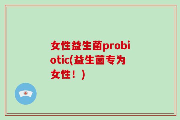女性益生菌probiotic(益生菌专为女性！)