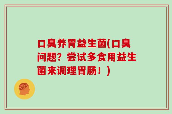 口臭养胃益生菌(口臭问题？尝试多食用益生菌来调理胃肠！)